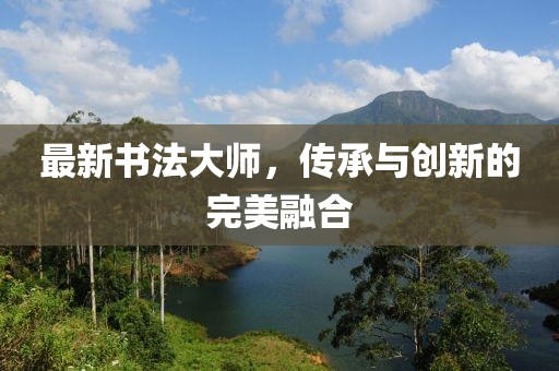 最新書法大師，傳承與創(chuàng)新的完美融合