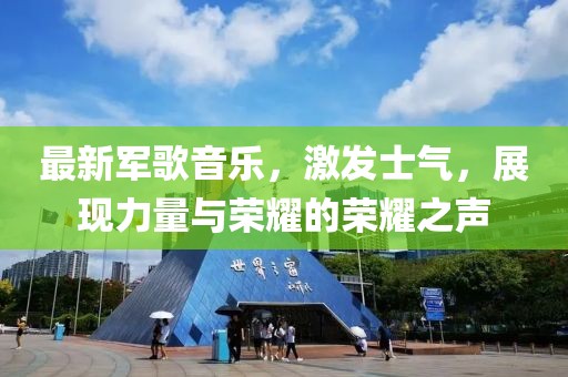 最新軍歌音樂，激發(fā)士氣，展現(xiàn)力量與榮耀的榮耀之聲