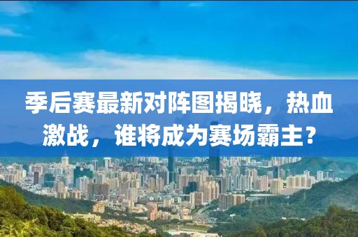 季后賽最新對陣圖揭曉，熱血激戰(zhàn)，誰將成為賽場霸主？