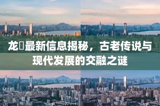 龍堌最新信息揭秘，古老傳說與現(xiàn)代發(fā)展的交融之謎