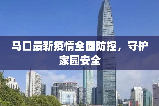 馬口最新疫情全面防控，守護(hù)家園安全