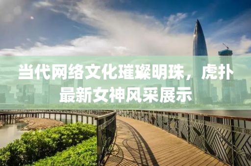 當(dāng)代網(wǎng)絡(luò)文化璀璨明珠，虎撲最新女神風(fēng)采展示