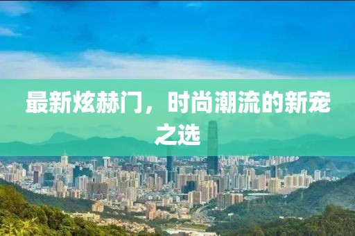 最新炫赫門，時尚潮流的新寵之選