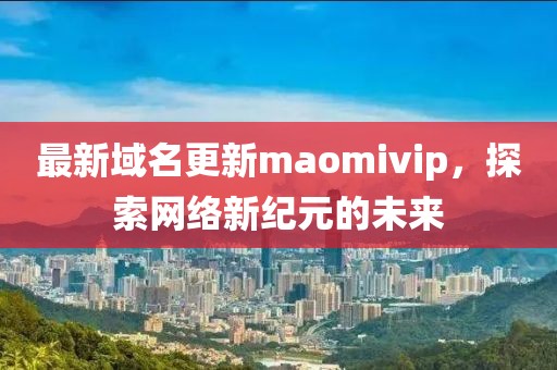 最新域名更新maomivip，探索網(wǎng)絡(luò)新紀(jì)元的未來