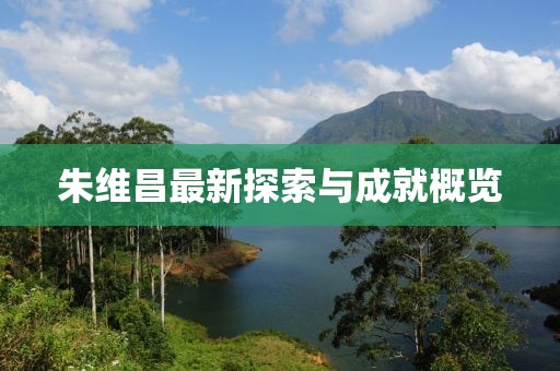 朱維昌最新探索與成就概覽