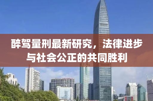 醉駕量刑最新研究，法律進(jìn)步與社會公正的共同勝利