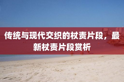 傳統(tǒng)與現(xiàn)代交織的杖責片段，最新杖責片段賞析