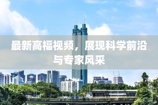 最新高福視頻，展現(xiàn)科學(xué)前沿與專家風(fēng)采