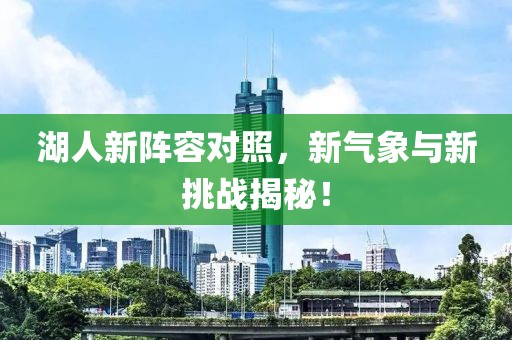 湖人新陣容對照，新氣象與新挑戰(zhàn)揭秘！