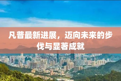 凡普最新進(jìn)展，邁向未來(lái)的步伐與顯著成就