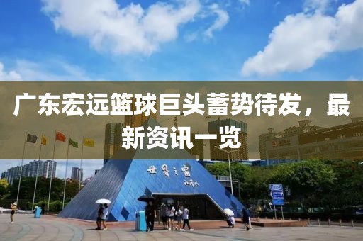 廣東宏遠(yuǎn)籃球巨頭蓄勢(shì)待發(fā)，最新資訊一覽