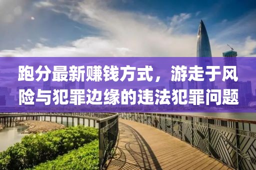跑分最新賺錢方式，游走于風(fēng)險(xiǎn)與犯罪邊緣的違法犯罪問題