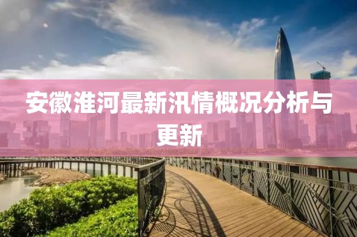 安徽淮河最新汛情概況分析與更新