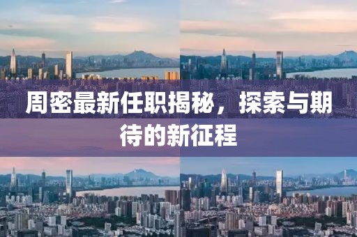 周密最新任職揭秘，探索與期待的新征程