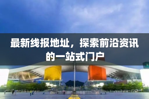 最新線報(bào)地址，探索前沿資訊的一站式門(mén)戶