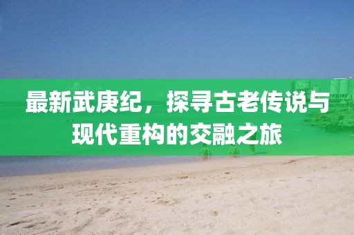 最新武庚紀(jì)，探尋古老傳說與現(xiàn)代重構(gòu)的交融之旅