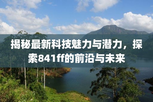 揭秘最新科技魅力與潛力，探索841ff的前沿與未來