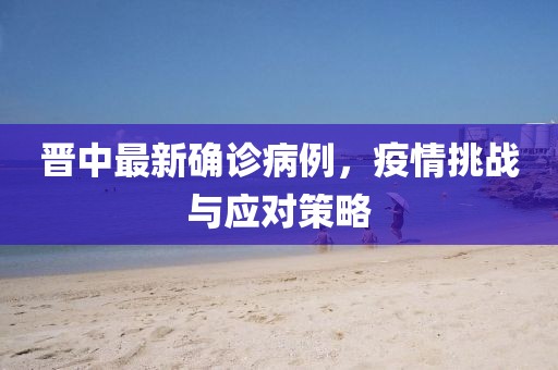 晉中最新確診病例，疫情挑戰(zhàn)與應(yīng)對策略