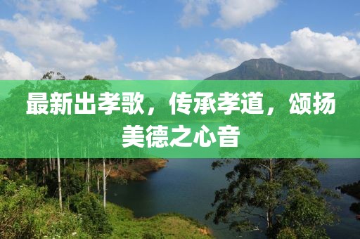最新出孝歌，傳承孝道，頌揚(yáng)美德之心音