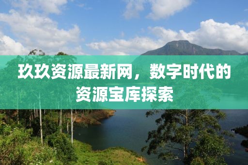 玖玖資源最新網(wǎng)，數(shù)字時代的資源寶庫探索