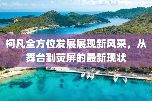 柯凡全方位發(fā)展展現(xiàn)新風(fēng)采，從舞臺(tái)到熒屏的最新現(xiàn)狀