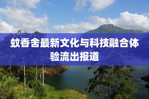 蚊香舍最新文化與科技融合體驗(yàn)流出報(bào)道
