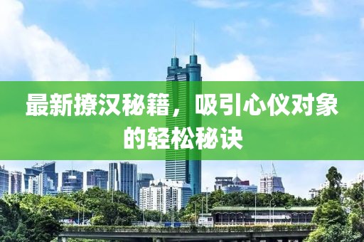 最新撩漢秘籍，吸引心儀對(duì)象的輕松秘訣