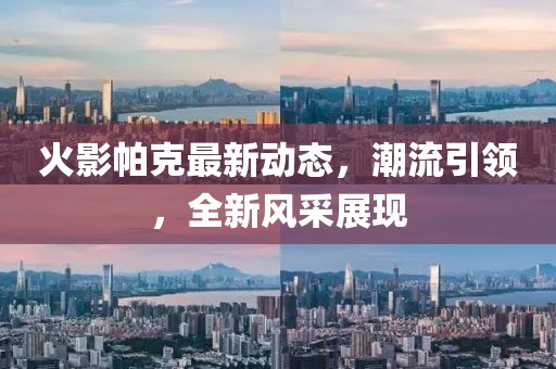 火影帕克最新動(dòng)態(tài)，潮流引領(lǐng)，全新風(fēng)采展現(xiàn)