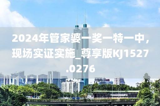 2024年管家婆一獎一特一中，現(xiàn)場實證實施_尊享版KJ1527.0276