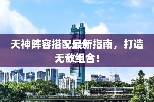 天神陣容搭配最新指南，打造無敵組合！