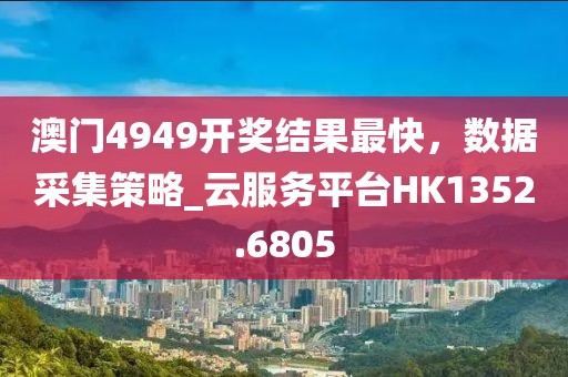 澳門4949開獎(jiǎng)結(jié)果最快，數(shù)據(jù)采集策略_云服務(wù)平臺(tái)HK1352.6805