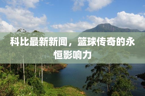 科比最新新聞，籃球傳奇的永恒影響力