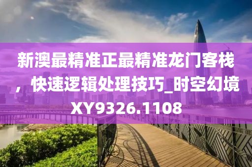 新澳最精準正最精準龍門客棧，快速邏輯處理技巧_時空幻境XY9326.1108