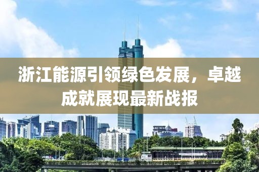浙江能源引領綠色發(fā)展，卓越成就展現(xiàn)最新戰(zhàn)報