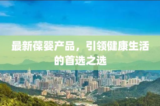 最新葆嬰產(chǎn)品，引領(lǐng)健康生活的首選之選