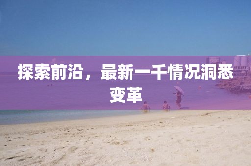 探索前沿，最新一千情況洞悉變革