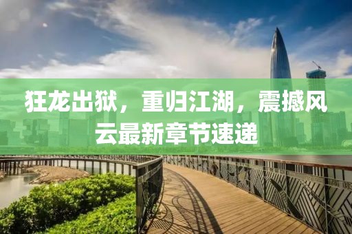 狂龍出獄，重歸江湖，震撼風(fēng)云最新章節(jié)速遞