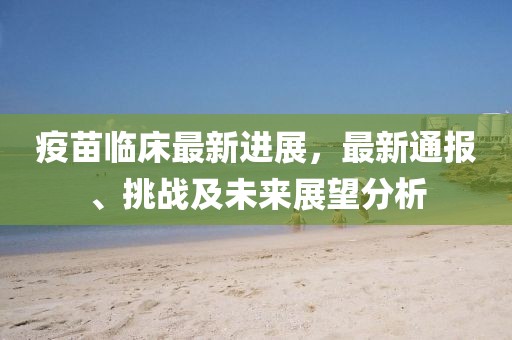疫苗臨床最新進展，最新通報、挑戰(zhàn)及未來展望分析