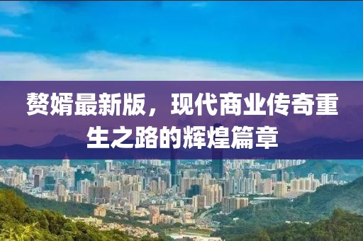 贅婿最新版，現(xiàn)代商業(yè)傳奇重生之路的輝煌篇章