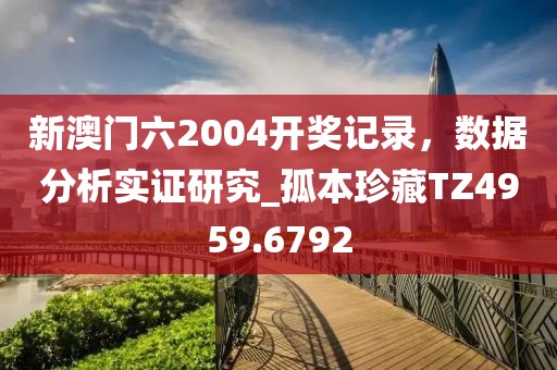 新澳門(mén)六2004開(kāi)獎(jiǎng)記錄，數(shù)據(jù)分析實(shí)證研究_孤本珍藏TZ4959.6792