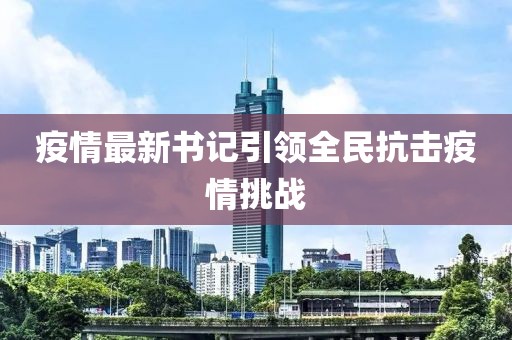 疫情最新書記引領(lǐng)全民抗擊疫情挑戰(zhàn)