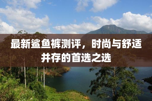 最新鯊魚(yú)褲測(cè)評(píng)，時(shí)尚與舒適并存的首選之選