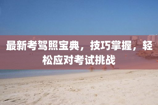 最新考駕照寶典，技巧掌握，輕松應(yīng)對考試挑戰(zhàn)