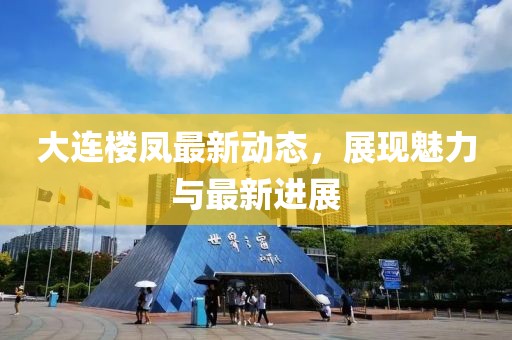 大連樓鳳最新動態(tài)，展現(xiàn)魅力與最新進(jìn)展