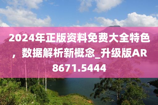 2024年正版資料免費(fèi)大全特色，數(shù)據(jù)解析新概念_升級(jí)版AR8671.5444