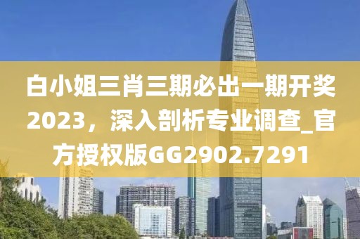 白小姐三肖三期必出一期開獎2023，深入剖析專業(yè)調查_官方授權版GG2902.7291