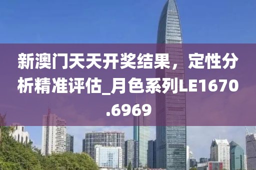 新澳門天天開獎(jiǎng)結(jié)果，定性分析精準(zhǔn)評(píng)估_月色系列LE1670.6969
