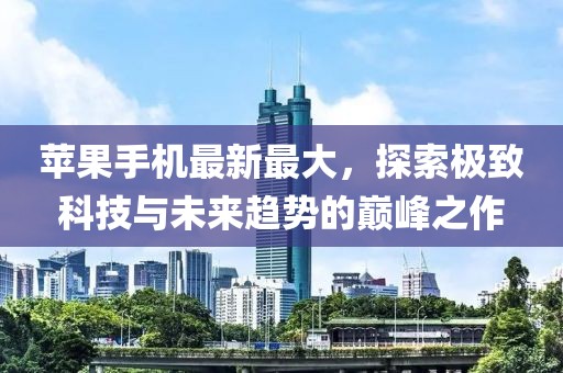 蘋果手機最新最大，探索極致科技與未來趨勢的巔峰之作