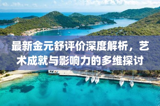最新金元舒評(píng)價(jià)深度解析，藝術(shù)成就與影響力的多維探討