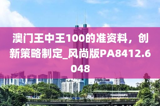 澳門王中王100的準(zhǔn)資料，創(chuàng)新策略制定_風(fēng)尚版PA8412.6048